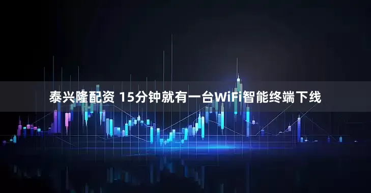 泰兴隆配资 15分钟就有一台WiFi智能终端下线