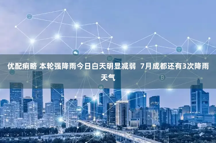 优配痢略 本轮强降雨今日白天明显减弱  7月成都还有3次降雨天气