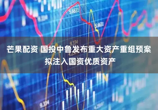 芒果配资 国投中鲁发布重大资产重组预案 拟注入国资优质资产