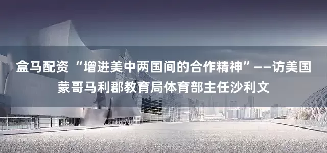 盒马配资 “增进美中两国间的合作精神”——访美国蒙哥马利郡教育局体育部主任沙利文