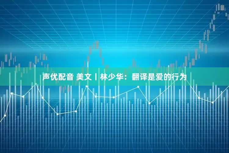 声优配音 美文丨林少华：翻译是爱的行为