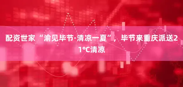 配资世家 “渝见毕节·清凉一夏”，毕节来重庆派送21℃清凉