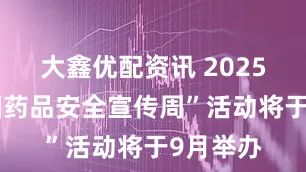 大鑫优配资讯 2025年“全国药品安全宣传周”活动将于9月举办