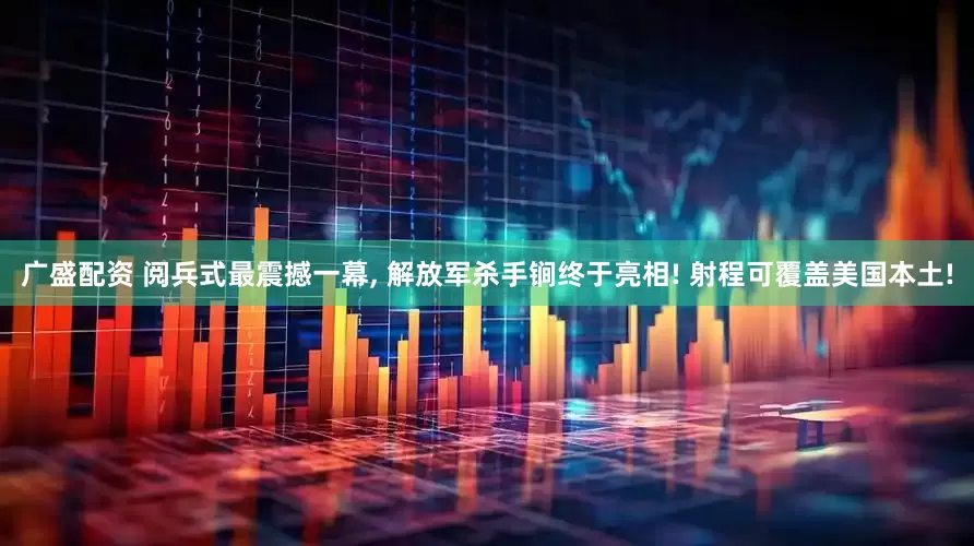 广盛配资 阅兵式最震撼一幕, 解放军杀手锏终于亮相! 射程可覆盖美国本土!