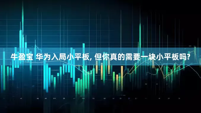 牛盈宝 华为入局小平板, 但你真的需要一块小平板吗?