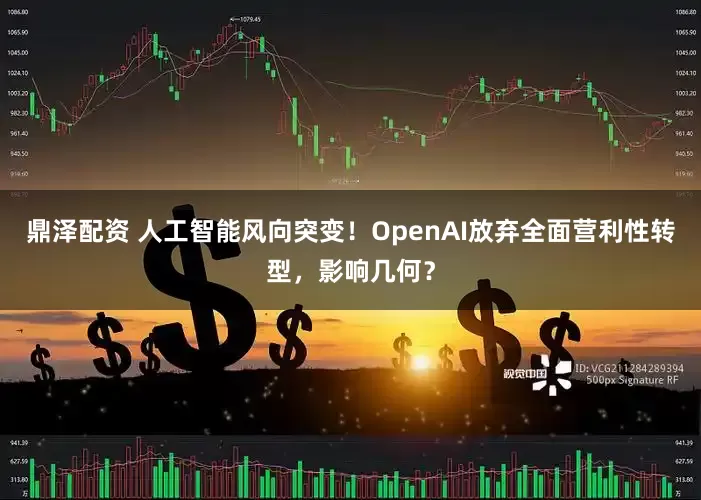 鼎泽配资 人工智能风向突变！OpenAI放弃全面营利性转型，影响几何？