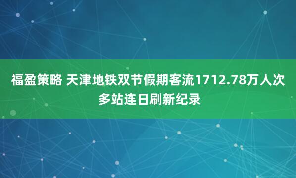 福盈策略 天津地铁双节假期客流1712.78万人次 多站连日刷新纪录