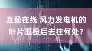 互盈在线 风力发电机的叶片退役后去往何处？