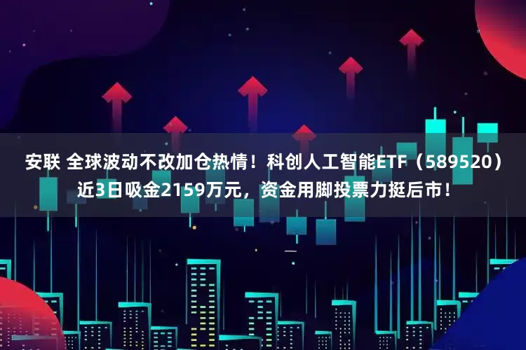 安联 全球波动不改加仓热情！科创人工智能ETF（589520）近3日吸金2159万元，资金用脚投票力挺后市！