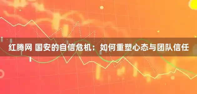 红腾网 国安的自信危机：如何重塑心态与团队信任