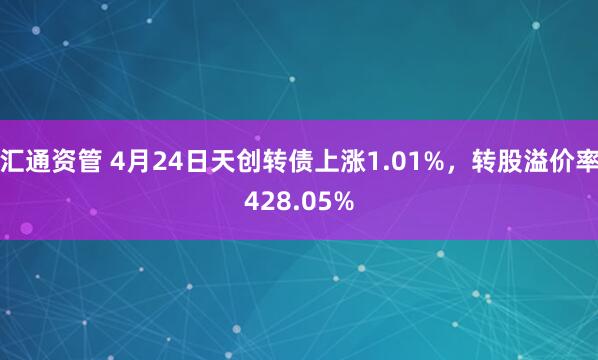 汇通资管 4月24日天创转债上涨1.01%，转股溢价率428.05%