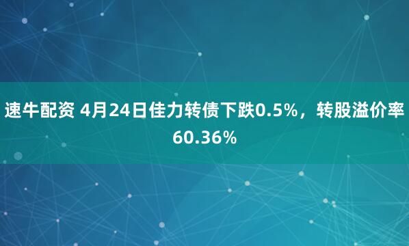 速牛配资 4月24日佳力转债下跌0.5%，转股溢价率60.36%