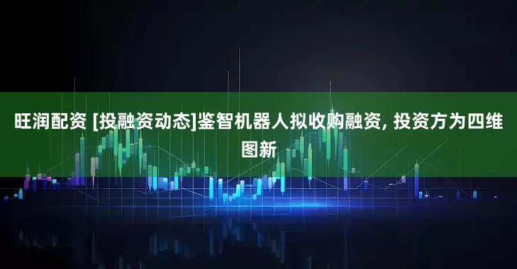 旺润配资 [投融资动态]鉴智机器人拟收购融资, 投资方为四维图新